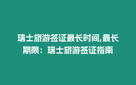 瑞士旅游簽證最長(zhǎng)時(shí)間,最長(zhǎng)期限：瑞士旅游簽證指南