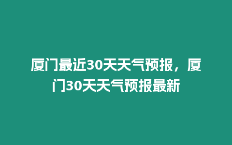 廈門最近30天天氣預報，廈門30天天氣預報最新