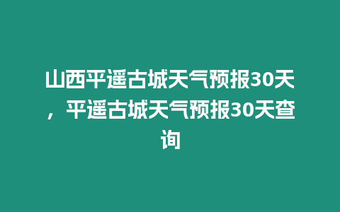 山西平遙古城天氣預報30天，平遙古城天氣預報30天查詢
