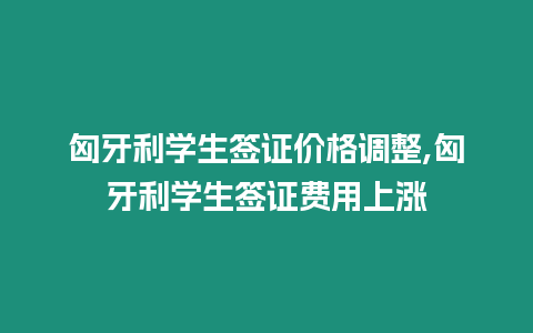 匈牙利學生簽證價格調整,匈牙利學生簽證費用上漲