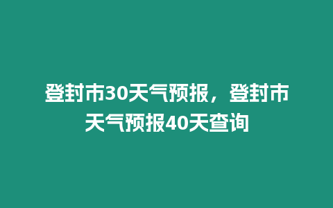 登封市30天氣預(yù)報，登封市天氣預(yù)報40天查詢