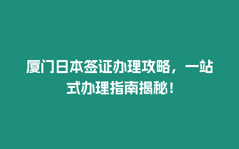 廈門日本簽證辦理攻略，一站式辦理指南揭秘！