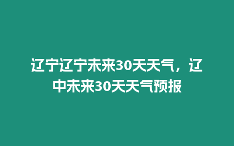 遼寧遼寧未來30天天氣，遼中未來30天天氣預報