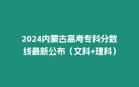 2024內蒙古高考專科分數線最新公布（文科+理科）