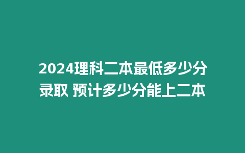 2024理科二本最低多少分錄取 預計多少分能上二本
