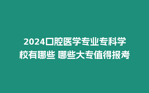 2024口腔醫(yī)學(xué)專業(yè)專科學(xué)校有哪些 哪些大專值得報考