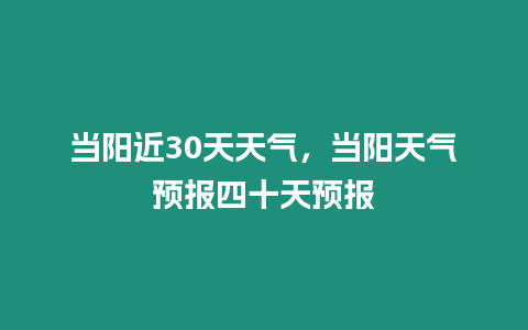 當陽近30天天氣，當陽天氣預報四十天預報