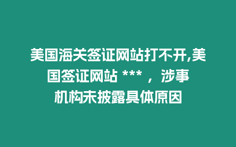 美國海關簽證網站打不開,美國簽證網站 *** ，涉事機構未披露具體原因