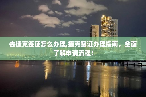 去捷克簽證怎么辦理,捷克簽證辦理指南，全面了解申請流程！