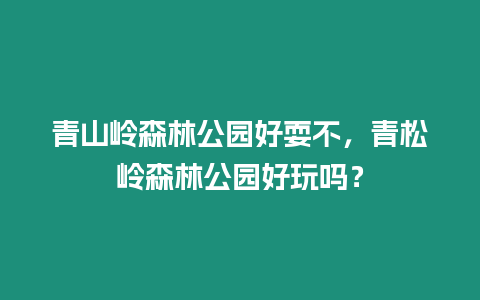青山嶺森林公園好耍不，青松嶺森林公園好玩嗎？