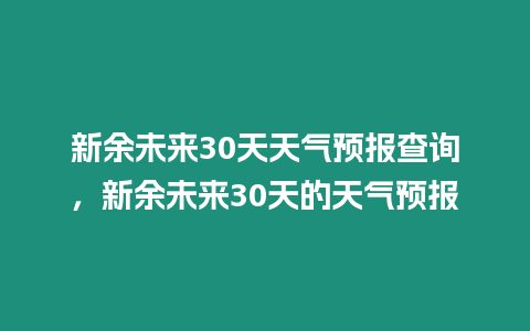 新余未來(lái)30天天氣預(yù)報(bào)查詢，新余未來(lái)30天的天氣預(yù)報(bào)