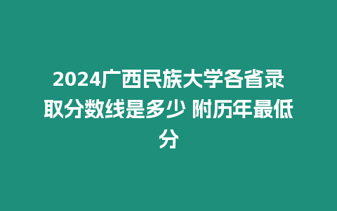 2024廣西民族大學各省錄取分數(shù)線是多少 附歷年最低分