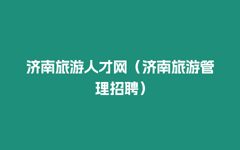 濟南旅游人才網（濟南旅游管理招聘）