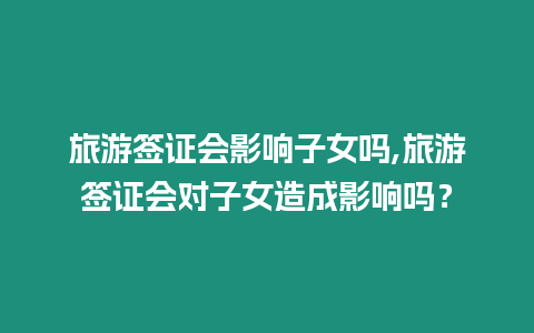 旅游簽證會影響子女嗎,旅游簽證會對子女造成影響嗎？