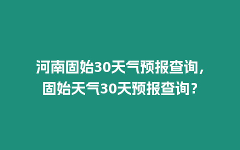 河南固始30天氣預報查詢，固始天氣30天預報查詢？