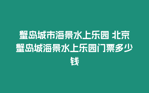 蟹島城市海景水上樂園 北京蟹島城海景水上樂園門票多少錢