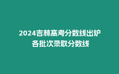 2024吉林高考分數線出爐 各批次錄取分數線