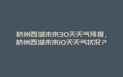 杭州西湖未來30天天氣預報，杭州西湖未來10天天氣狀況？