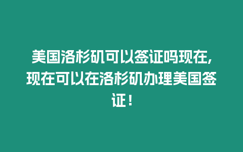 美國洛杉磯可以簽證嗎現在,現在可以在洛杉磯辦理美國簽證！