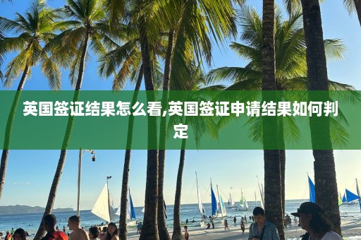 英國簽證結(jié)果怎么看,英國簽證申請結(jié)果如何判定