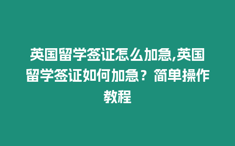 英國留學(xué)簽證怎么加急,英國留學(xué)簽證如何加急？簡單操作教程