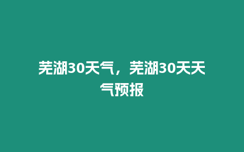 蕪湖30天氣，蕪湖30天天氣預報