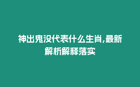 神出鬼沒代表什么生肖,最新解析解釋落實(shí)