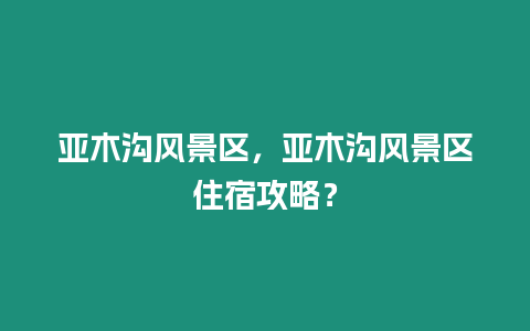 亞木溝風(fēng)景區(qū)，亞木溝風(fēng)景區(qū)住宿攻略？