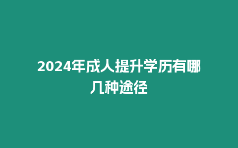 2024年成人提升學歷有哪幾種途徑