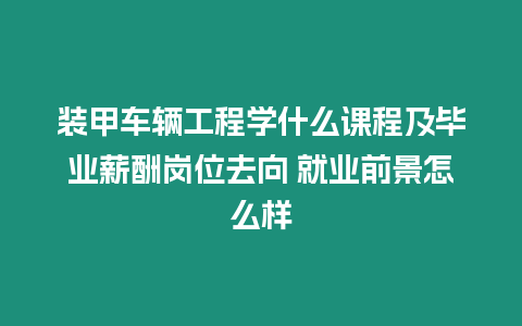 裝甲車輛工程學(xué)什么課程及畢業(yè)薪酬崗位去向 就業(yè)前景怎么樣