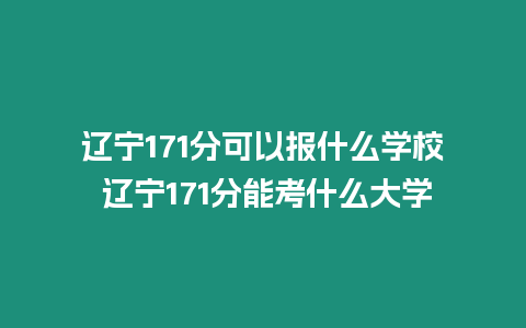 遼寧171分可以報什么學校 遼寧171分能考什么大學