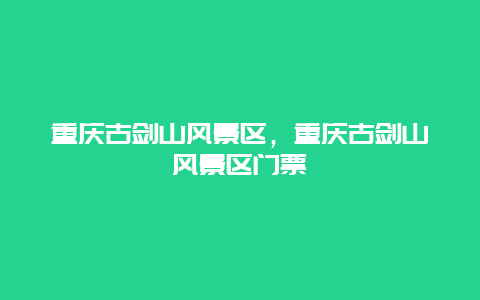 重慶古劍山風景區，重慶古劍山風景區門票