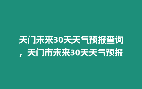 天門未來(lái)30天天氣預(yù)報(bào)查詢，天門市未來(lái)30天天氣預(yù)報(bào)