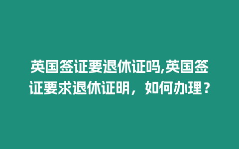 英國簽證要退休證嗎,英國簽證要求退休證明，如何辦理？