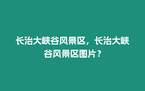 長治大峽谷風景區，長治大峽谷風景區圖片？