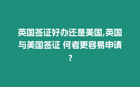 英國簽證好辦還是美國,英國與美國簽證 何者更容易申請？