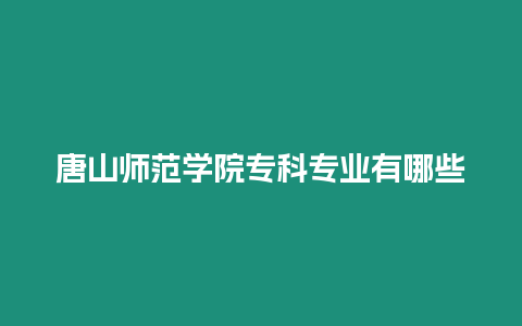 唐山師范學院專科專業有哪些