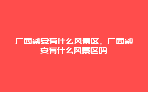 廣西融安有什么風景區，廣西融安有什么風景區嗎