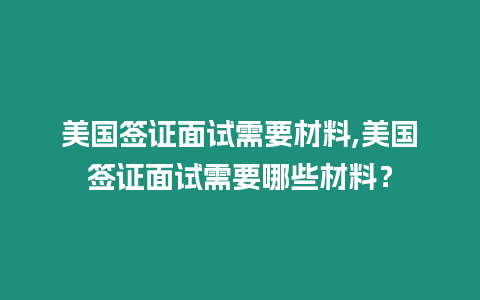 美國(guó)簽證面試需要材料,美國(guó)簽證面試需要哪些材料？