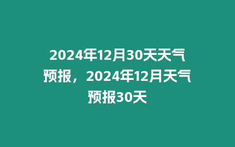 2024年12月30天天氣預(yù)報，2024年12月天氣預(yù)報30天