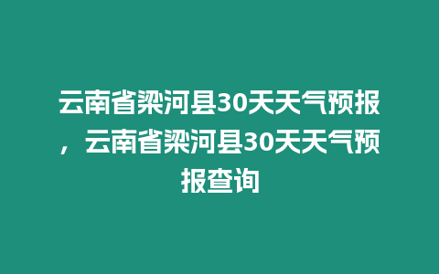 云南省梁河縣30天天氣預(yù)報(bào)，云南省梁河縣30天天氣預(yù)報(bào)查詢