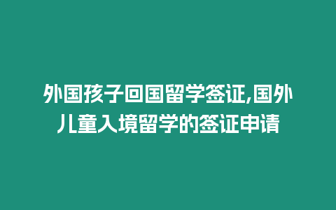 外國孩子回國留學簽證,國外兒童入境留學的簽證申請