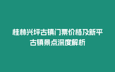 桂林興坪古鎮(zhèn)門票價格及新平古鎮(zhèn)景點深度解析