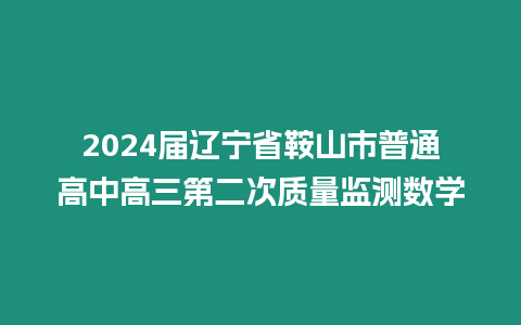 2024屆遼寧省鞍山市普通高中高三第二次質(zhì)量監(jiān)測(cè)數(shù)學(xué)