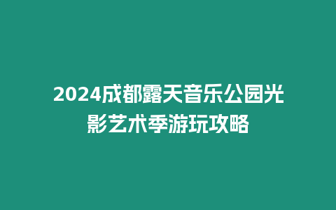 2024成都露天音樂公園光影藝術季游玩攻略