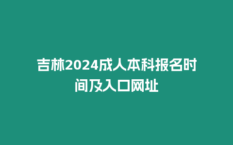 吉林2024成人本科報名時間及入口網址