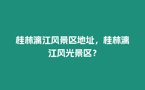 桂林漓江風(fēng)景區(qū)地址，桂林漓江風(fēng)光景區(qū)？