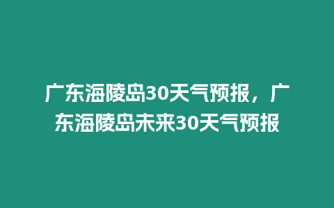 廣東海陵島30天氣預(yù)報(bào)，廣東海陵島未來(lái)30天氣預(yù)報(bào)