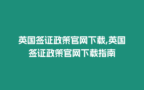 英國簽證政策官網下載,英國簽證政策官網下載指南