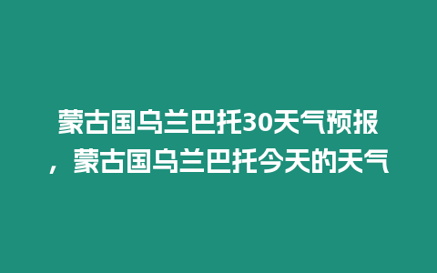 蒙古國烏蘭巴托30天氣預報，蒙古國烏蘭巴托今天的天氣